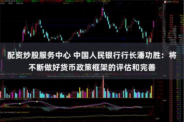 配资炒股服务中心 中国人民银行行长潘功胜：将不断做好货币政策框架的评估和完善