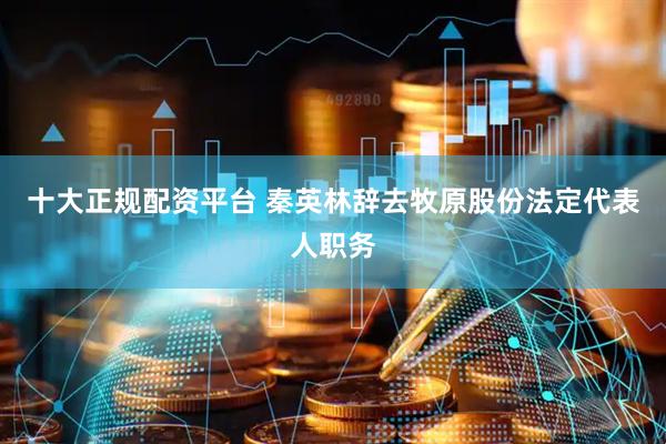 十大正规配资平台 秦英林辞去牧原股份法定代表人职务