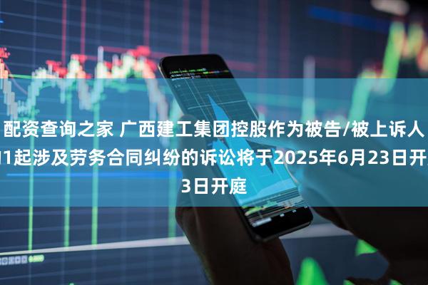 配资查询之家 广西建工集团控股作为被告/被上诉人的1起涉及劳务合同纠纷的诉讼将于2025年6月23日开庭