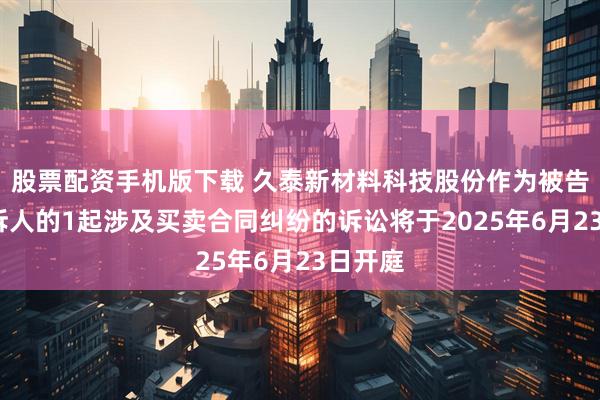 股票配资手机版下载 久泰新材料科技股份作为被告/被上诉人的1起涉及买卖合同纠纷的诉讼将于2025年6月23日开庭