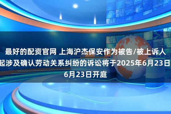 最好的配资官网 上海沪杰保安作为被告/被上诉人的1起涉及确认劳动关系纠纷的诉讼将于2025年6月23日开庭