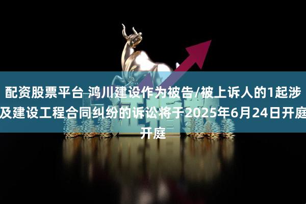 配资股票平台 鸿川建设作为被告/被上诉人的1起涉及建设工程合同纠纷的诉讼将于2025年6月24日开庭