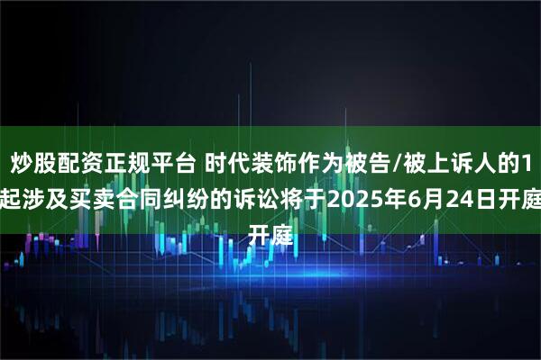 炒股配资正规平台 时代装饰作为被告/被上诉人的1起涉及买卖合同纠纷的诉讼将于2025年6月24日开庭