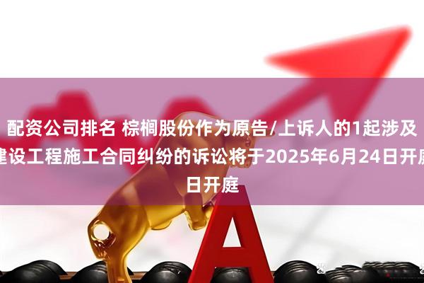 配资公司排名 棕榈股份作为原告/上诉人的1起涉及建设工程施工合同纠纷的诉讼将于2025年6月24日开庭