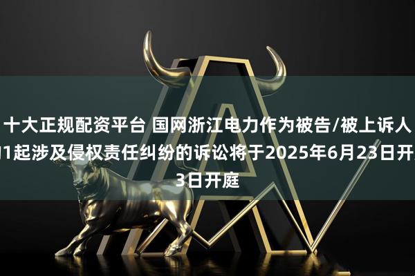 十大正规配资平台 国网浙江电力作为被告/被上诉人的1起涉及侵权责任纠纷的诉讼将于2025年6月23日开庭