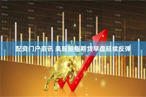 配资门户资讯 美股股指期货早盘延续反弹