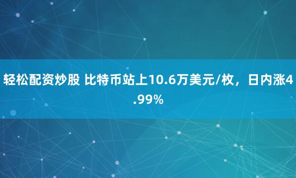轻松配资炒股 比特币站上10.6万美元/枚，日内涨4.99%