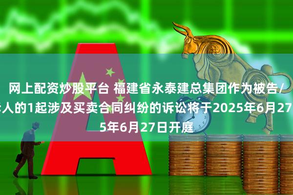 网上配资炒股平台 福建省永泰建总集团作为被告/被上诉人的1起涉及买卖合同纠纷的诉讼将于2025年6月27日开庭