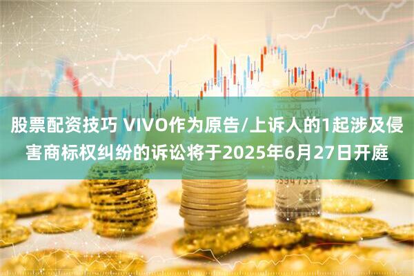 股票配资技巧 VIVO作为原告/上诉人的1起涉及侵害商标权纠纷的诉讼将于2025年6月27日开庭