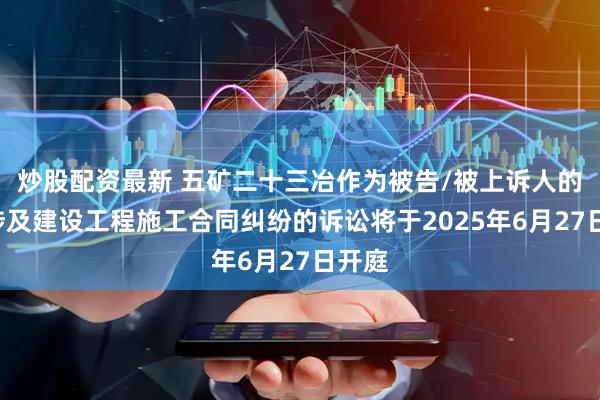 炒股配资最新 五矿二十三冶作为被告/被上诉人的1起涉及建设工程施工合同纠纷的诉讼将于2025年6月27日开庭
