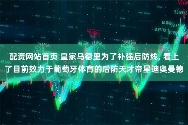 配资网站首页 皇家马德里为了补强后防线, 看上了目前效力于葡萄牙体育的后防天才帝星迪奥曼德