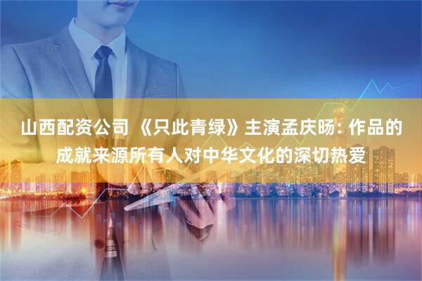 山西配资公司 《只此青绿》主演孟庆旸: 作品的成就来源所有人对中华文化的深切热爱