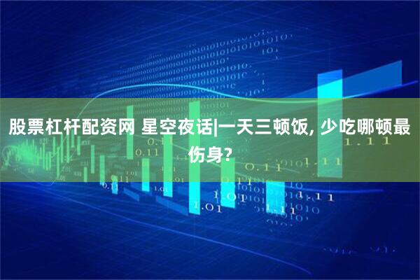 股票杠杆配资网 星空夜话|一天三顿饭, 少吃哪顿最伤身?