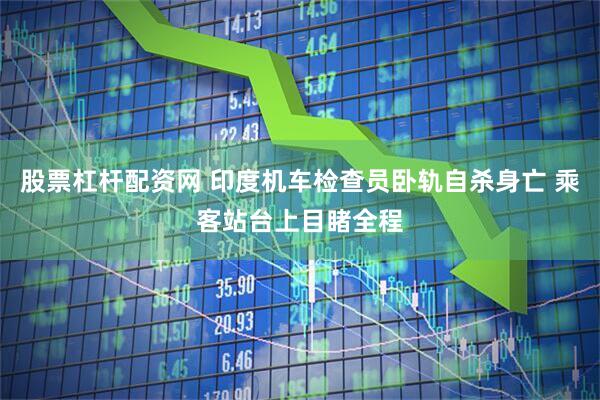 股票杠杆配资网 印度机车检查员卧轨自杀身亡 乘客站台上目睹全程