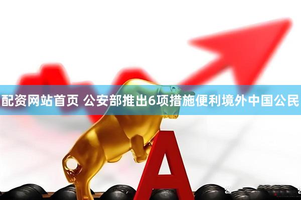配资网站首页 公安部推出6项措施便利境外中国公民
