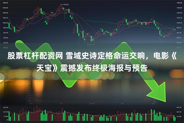 股票杠杆配资网 雪域史诗定格命运交响，电影《天宝》震撼发布终极海报与预告