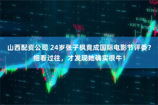 山西配资公司 24岁张子枫竟成国际电影节评委？细看过往，才发现她确实很牛！