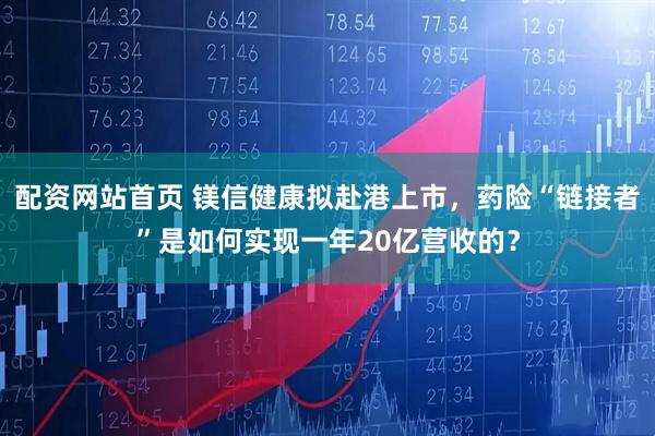 配资网站首页 镁信健康拟赴港上市，药险“链接者”是如何实现一年20亿营收的？