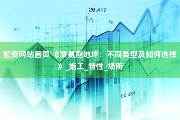 配资网站首页 《聚氨酯地坪：不同类型及如何选择》_施工_特性_场所
