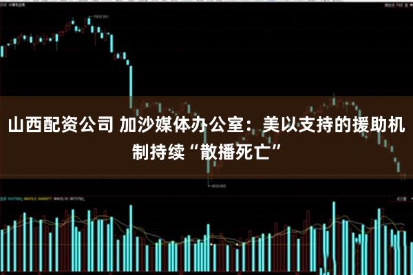 山西配资公司 加沙媒体办公室：美以支持的援助机制持续“散播死亡”