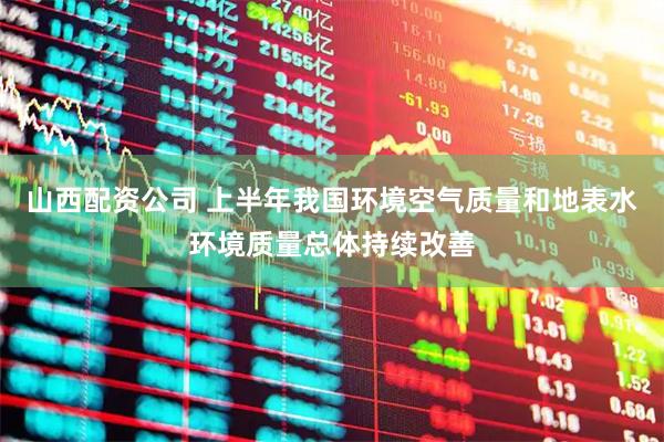 山西配资公司 上半年我国环境空气质量和地表水环境质量总体持续改善