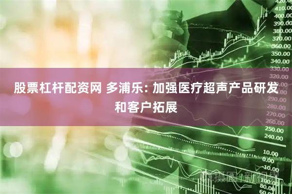 股票杠杆配资网 多浦乐: 加强医疗超声产品研发和客户拓展