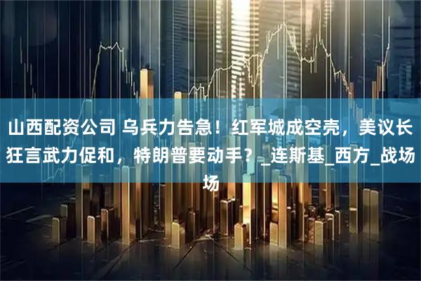 山西配资公司 乌兵力告急！红军城成空壳，美议长狂言武力促和，特朗普要动手？_连斯基_西方_战场