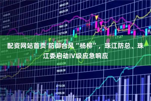 配资网站首页 防御台风“杨柳”，珠江防总、珠江委启动Ⅳ级应急响应
