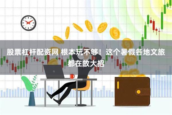 股票杠杆配资网 根本玩不够！这个暑假各地文旅都在放大招