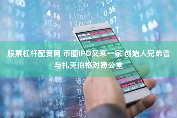 股票杠杆配资网 币圈IPO又来一家 创始人兄弟曾与扎克伯格对簿公堂