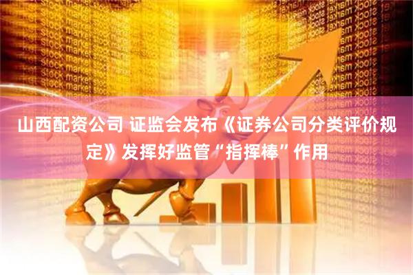 山西配资公司 证监会发布《证券公司分类评价规定》发挥好监管“指挥棒”作用