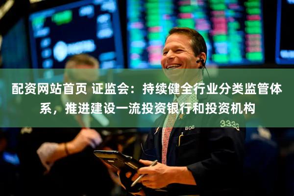 配资网站首页 证监会：持续健全行业分类监管体系，推进建设一流投资银行和投资机构