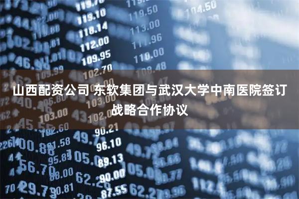 山西配资公司 东软集团与武汉大学中南医院签订战略合作协议