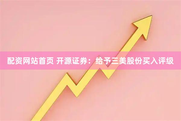 配资网站首页 开源证券：给予三美股份买入评级