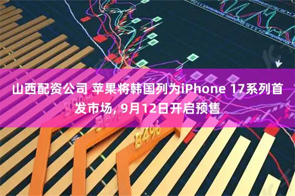 山西配资公司 苹果将韩国列为iPhone 17系列首发市场, 9月12日开启预售