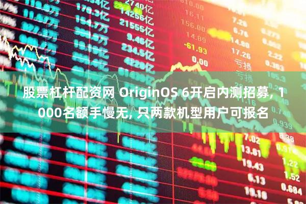 股票杠杆配资网 OriginOS 6开启内测招募, 1000名额手慢无, 只两款机型用户可报名