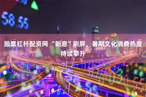 股票杠杆配资网 “新意”刷屏，暑期文化消费热度持续攀升