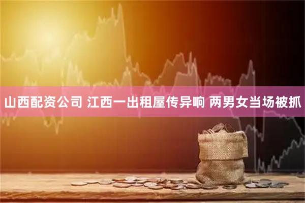 山西配资公司 江西一出租屋传异响 两男女当场被抓