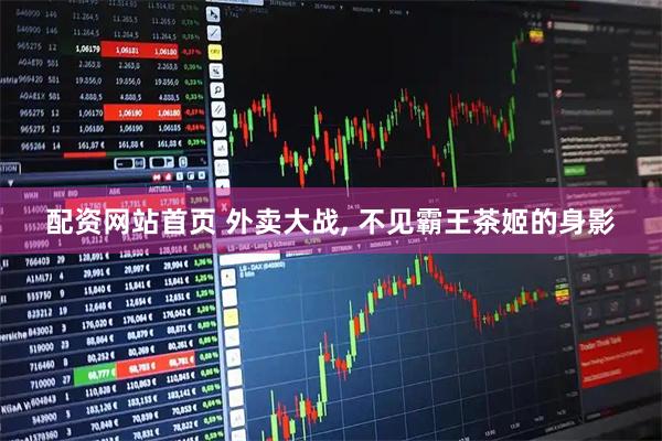 配资网站首页 外卖大战, 不见霸王茶姬的身影