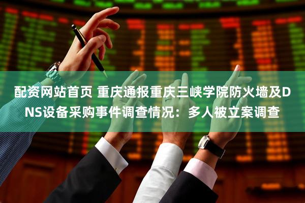 配资网站首页 重庆通报重庆三峡学院防火墙及DNS设备采购事件调查情况：多人被立案调查