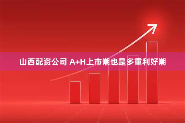 山西配资公司 A+H上市潮也是多重利好潮