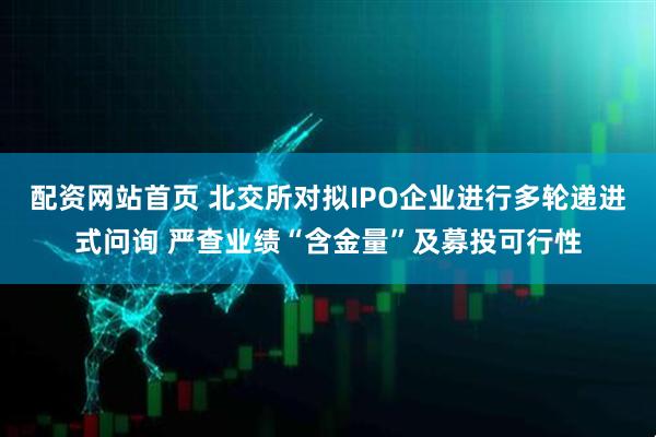 配资网站首页 北交所对拟IPO企业进行多轮递进式问询 严查业绩“含金量”及募投可行性