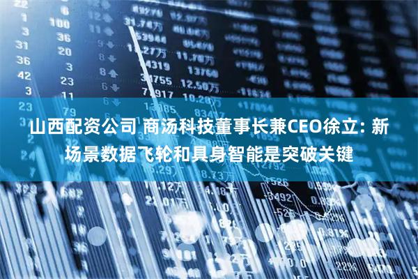 山西配资公司 商汤科技董事长兼CEO徐立: 新场景数据飞轮和具身智能是突破关键