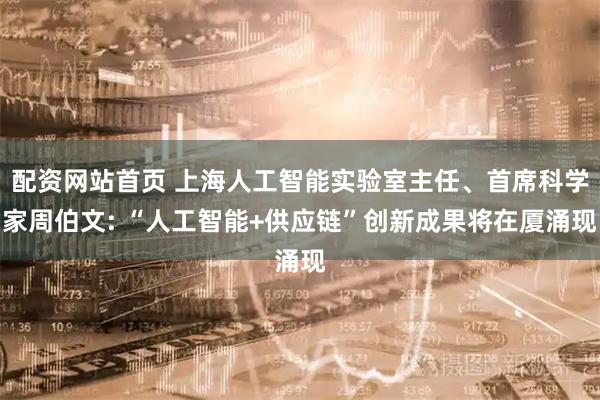 配资网站首页 上海人工智能实验室主任、首席科学家周伯文: “人工智能+供应链”创新成果将在厦涌现