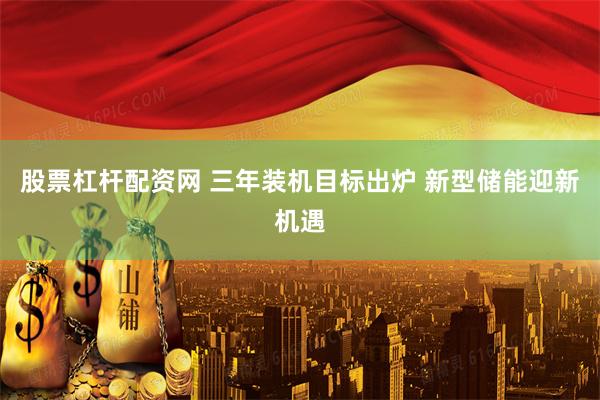 股票杠杆配资网 三年装机目标出炉 新型储能迎新机遇
