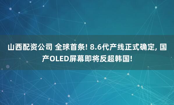 山西配资公司 全球首条! 8.6代产线正式确定, 国产OLED屏幕即将反超韩国!