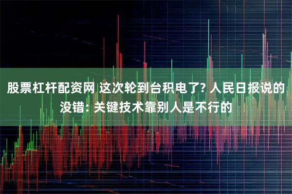 股票杠杆配资网 这次轮到台积电了? 人民日报说的没错: 关键技术靠别人是不行的