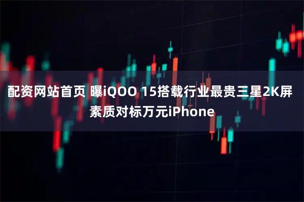 配资网站首页 曝iQOO 15搭载行业最贵三星2K屏 素质对标万元iPhone