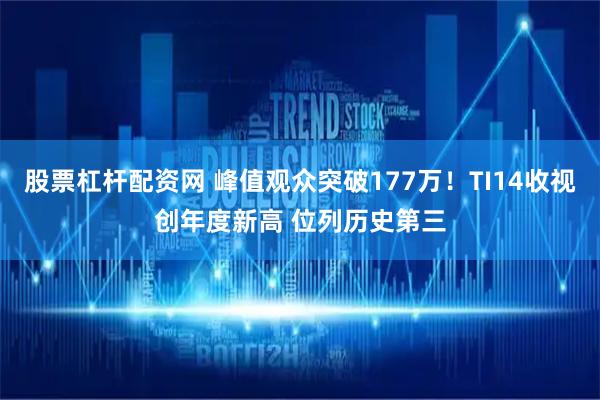 股票杠杆配资网 峰值观众突破177万！TI14收视创年度新高 位列历史第三
