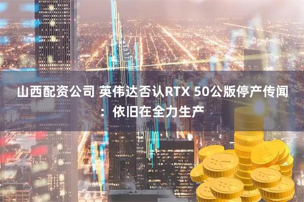 山西配资公司 英伟达否认RTX 50公版停产传闻：依旧在全力生产